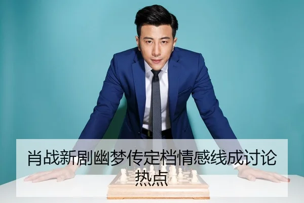 肖战新剧幽梦传定档情感线成讨论热点