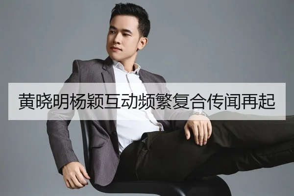 黄晓明杨颖互动频繁复合传闻再起